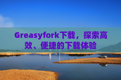 Greasyfork下载，探索高效、便捷的下载体验